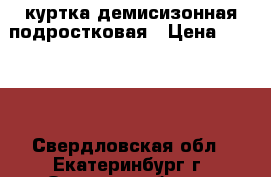 куртка демисизонная подростковая › Цена ­ 1 400 - Свердловская обл., Екатеринбург г. Одежда, обувь и аксессуары » Женская одежда и обувь   . Свердловская обл.,Екатеринбург г.